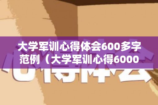 大学军训心得体会600多字范例（大学军训心得6000字）