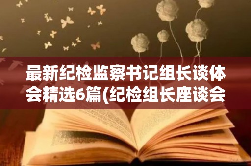 最新纪检监察书记组长谈体会精选6篇(纪检组长座谈会发言)