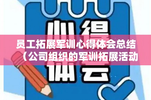 员工拓展军训心得体会总结（公司组织的军训拓展活动后的感想）