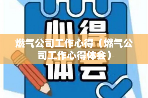 燃气公司工作心得（燃气公司工作心得体会）