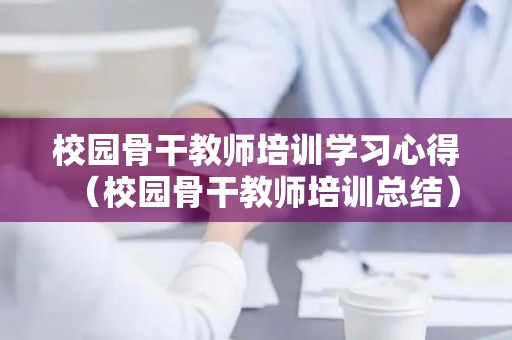 校园骨干教师培训学习心得（校园骨干教师培训总结）