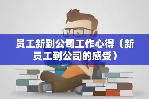 员工新到公司工作心得（新员工到公司的感受）