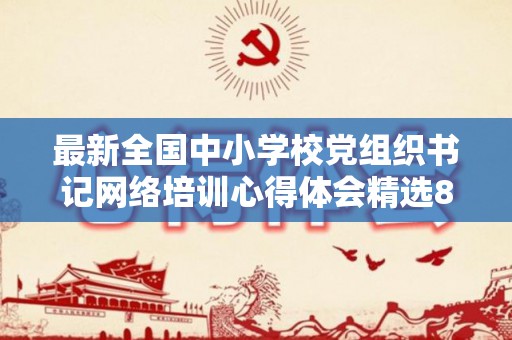 最新全国中小学校党组织书记网络培训心得体会精选8篇（中小学党组织书记网络培训示范班心得体会）