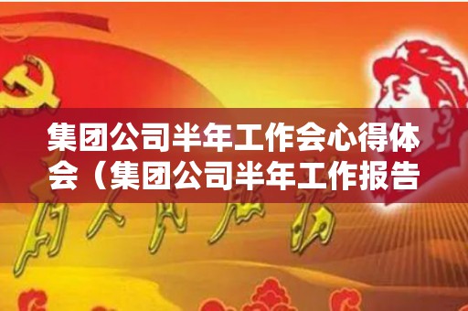 集团公司半年工作会心得体会（集团公司半年工作报告心得体会）