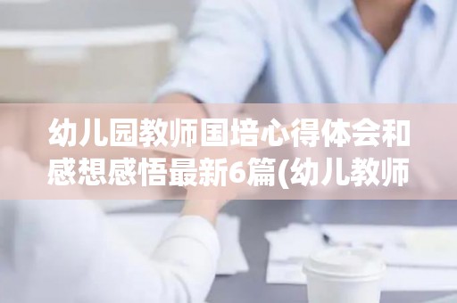 幼儿园教师国培心得体会和感想感悟最新6篇(幼儿教师国培心得体会范文)