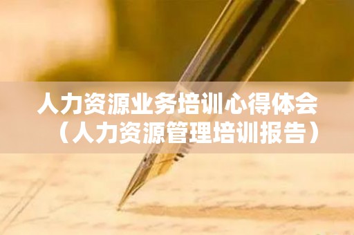 人力资源业务培训心得体会（人力资源管理培训报告）