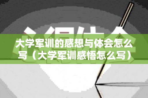 大学军训的感想与体会怎么写（大学军训感悟怎么写）