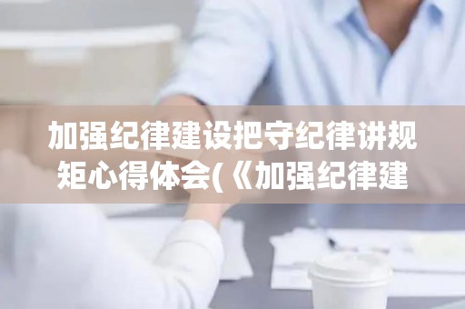 加强纪律建设把守纪律讲规矩心得体会(《加强纪律建设,把守纪律讲规矩摆在更加重要的位置》)