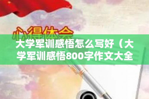 大学军训感悟怎么写好（大学军训感悟800字作文大全）