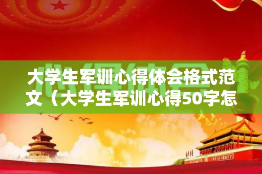 大学生军训心得体会格式范文（大学生军训心得50字怎么写）