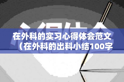 在外科的实习心得体会范文（在外科的出科小结100字怎么写）