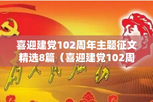 喜迎建党102周年主题征文精选8篇（喜迎建党102周年主题征文）