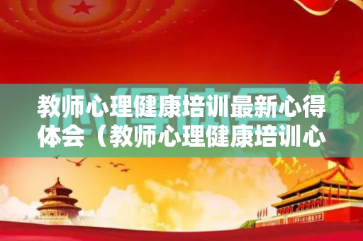 教师心理健康培训最新心得体会（教师心理健康培训心得体会和感悟）