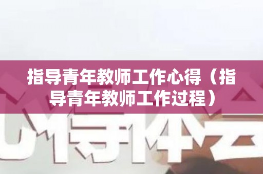 指导青年教师工作心得（指导青年教师工作过程）