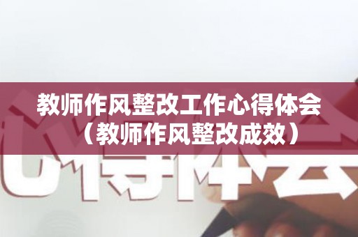 教师作风整改工作心得体会（教师作风整改成效）