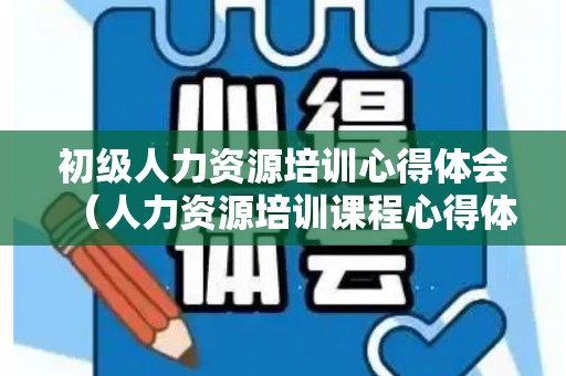 初级人力资源培训心得体会（人力资源培训课程心得体会）