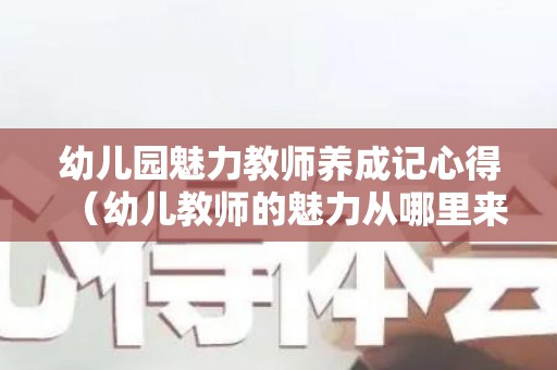 幼儿园魅力教师养成记心得（幼儿教师的魅力从哪里来）