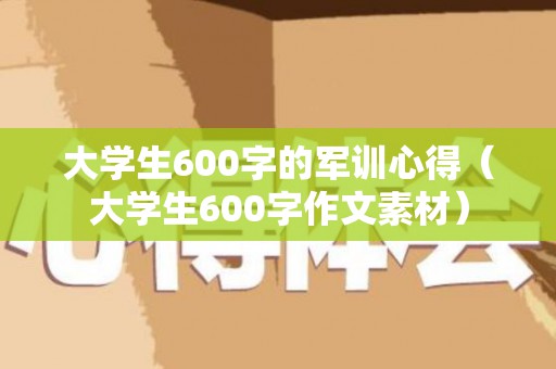 大学生600字的军训心得（大学生600字作文素材）