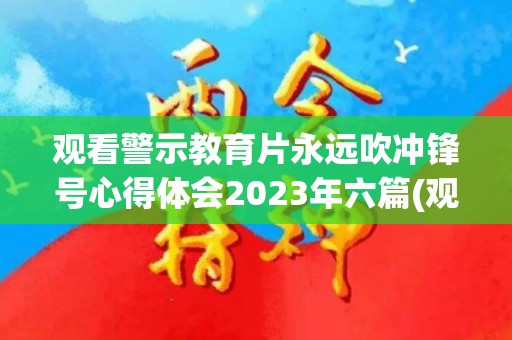 观看警示教育片永远吹冲锋号心得体会2023年六篇(观看警示教育片永远在路上观后感)