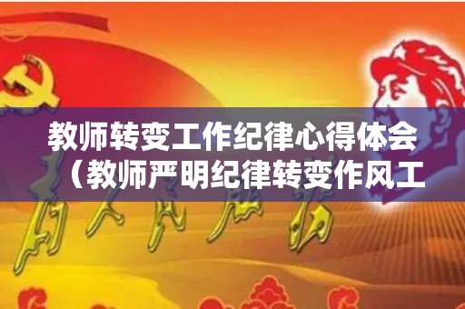 教师转变工作纪律心得体会（教师严明纪律转变作风工人个人反思）