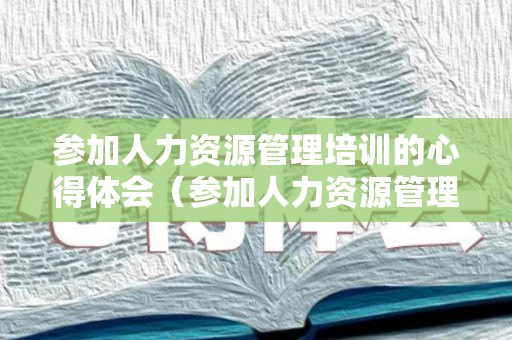 参加人力资源管理培训的心得体会（参加人力资源管理培训的心得体会总结）