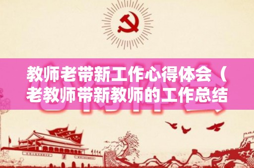 教师老带新工作心得体会（老教师带新教师的工作总结）