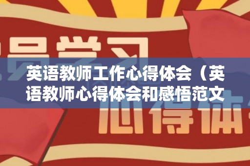 英语教师工作心得体会（英语教师心得体会和感悟范文）