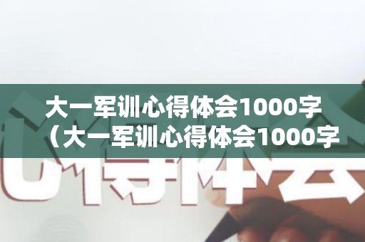 大一军训心得体会1000字（大一军训心得体会1000字范文5篇）