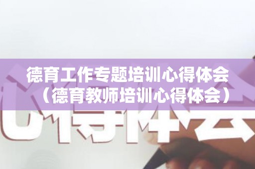 德育工作专题培训心得体会（德育教师培训心得体会）