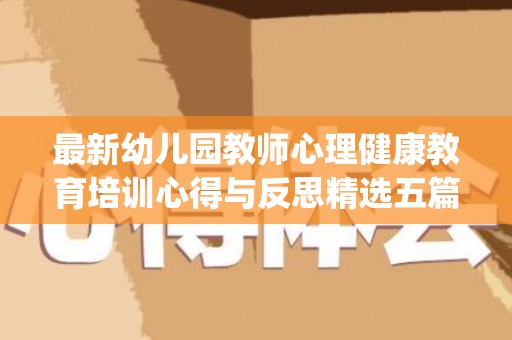 最新幼儿园教师心理健康教育培训心得与反思精选五篇(幼儿教师的心理健康培训心得体会总结)