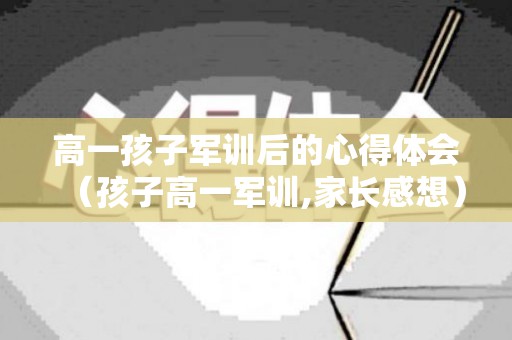 高一孩子军训后的心得体会（孩子高一军训,家长感想）