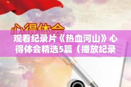 观看纪录片《热血河山》心得体会精选5篇（播放纪录片热血）
