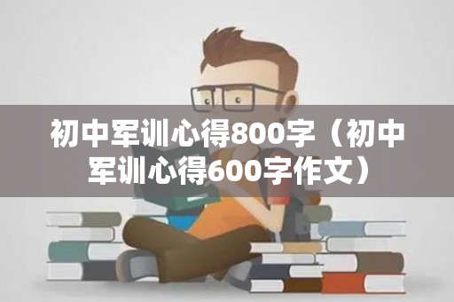 初中军训心得800字（初中军训心得600字作文）