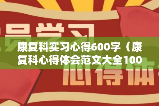 康复科实习心得600字（康复科心得体会范文大全1000字左右）