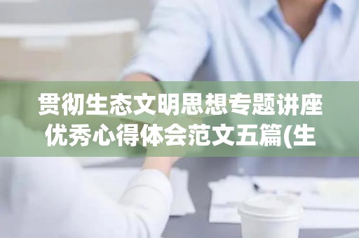 贯彻生态文明思想专题讲座优秀心得体会范文五篇(生态文明思想的心得体会)