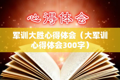 军训大胜心得体会（大军训心得体会300字）