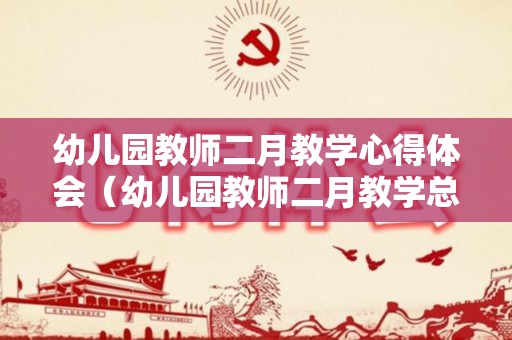 幼儿园教师二月教学心得体会（幼儿园教师二月教学总结范文简短）