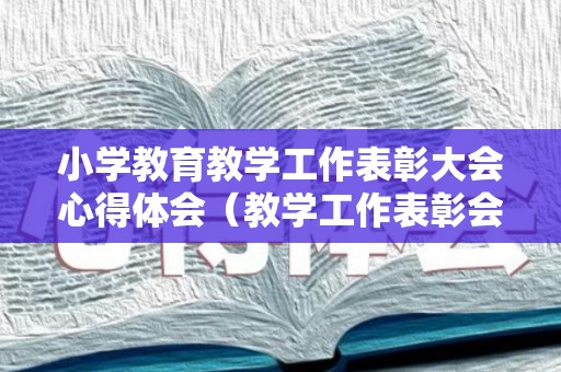 小学教育教学工作表彰大会心得体会（教学工作表彰会发言）