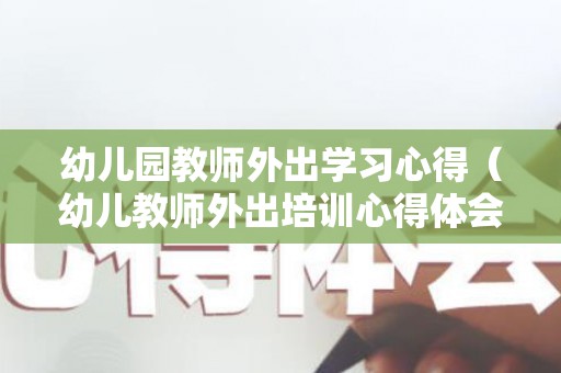 幼儿园教师外出学习心得（幼儿教师外出培训心得体会范文）