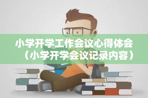 小学开学工作会议心得体会（小学开学会议记录内容）