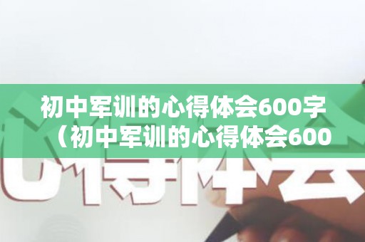 初中军训的心得体会600字（初中军训的心得体会600字怎么写）