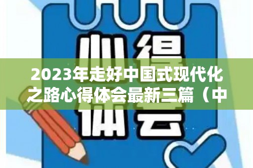 2023年走好中国式现代化之路心得体会最新三篇（中国式现代化新道路的理解）