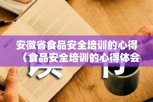 安徽省食品安全培训的心得（食品安全培训的心得体会）