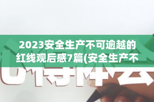 2023安全生产不可逾越的红线观后感7篇(安全生产不可逾越的红线是指什么)