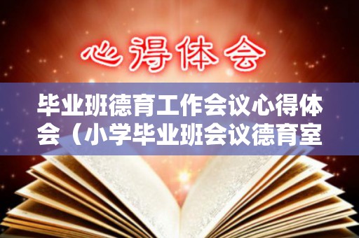 毕业班德育工作会议心得体会（小学毕业班会议德育室发言）