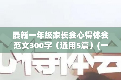 最新一年级家长会心得体会范文300字（通用5篇）(一年级家长会心得怎么写)