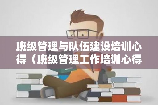 班级管理与队伍建设培训心得（班级管理工作培训心得）