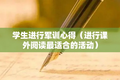 学生进行军训心得（进行课外阅读最适合的活动）