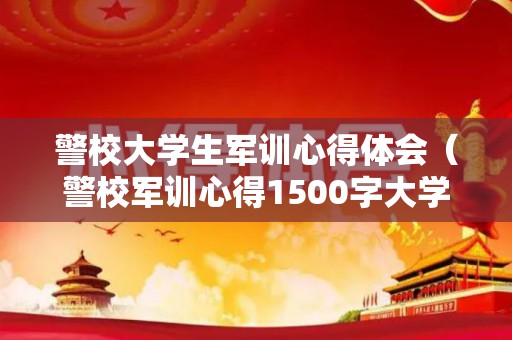 警校大学生军训心得体会（警校军训心得1500字大学生）