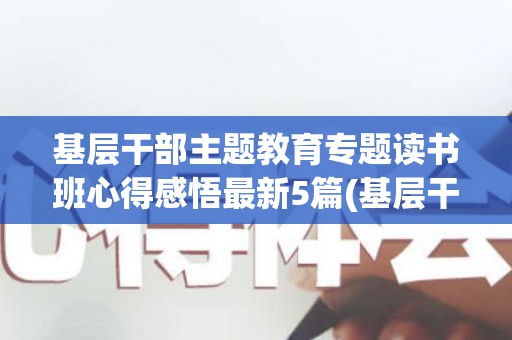 基层干部主题教育专题读书班心得感悟最新5篇(基层干部主题培训)